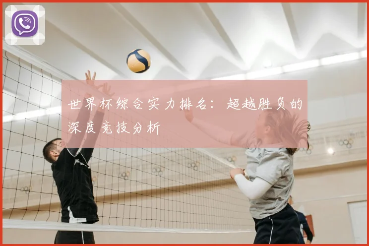 世界杯综合实力排名:超越胜负的深度竞技分析