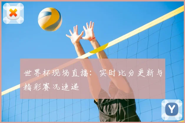 世界杯现场直播：实时比分更新与精彩赛况速递