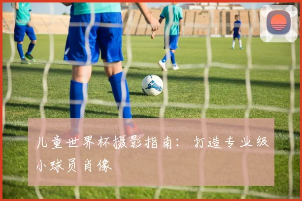 儿童世界杯摄影指南：打造专业级小球员肖像
