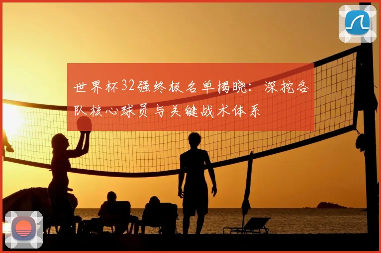 世界杯32强终极名单揭晓：深挖各队核心球员与关键战术体系